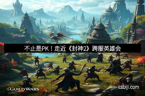 不止是PK！走近《封神2》跨服英雄会